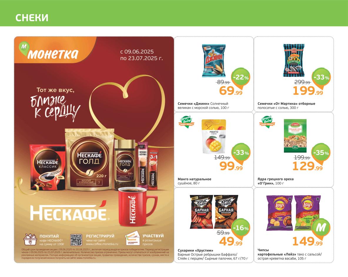 Семечки 'Джинн' 69 ₽, семечки 'От Мартина' 199 ₽, манго натуральное сушеное 99 ₽, ядра грецкого ореха 129 ₽. Сухарики 'Хрустим' 49 ₽, чипсы картофельные 'Lay’s' 149 ₽. Участвуйте в розыгрыше призов от Nescafe. Акция 'Тот же вкус, ближе к сердцу' с 09.06 по 23.07.2025! 